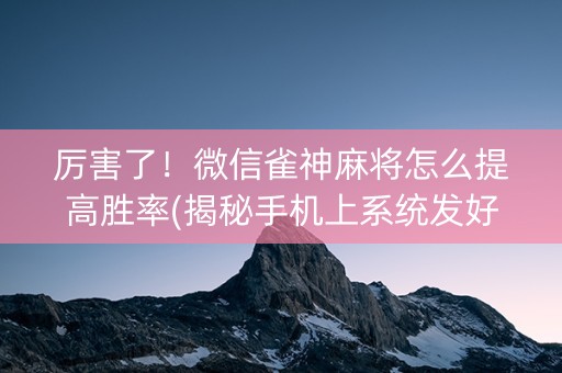 厉害了！微信雀神麻将怎么提高胜率(揭秘手机上系统发好牌)