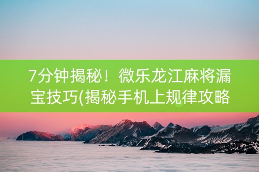 7分钟揭秘！微乐龙江麻将漏宝技巧(揭秘手机上规律攻略)