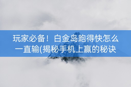玩家必备！白金岛跑得快怎么一直输(揭秘手机上赢的秘诀)