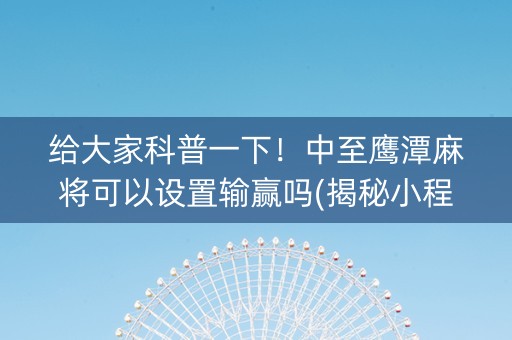 给大家科普一下！中至鹰潭麻将可以设置输赢吗(揭秘小程序助手软件)