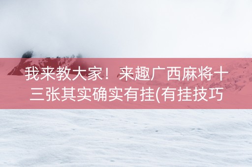 我来教大家！来趣广西麻将十三张其实确实有挂(有挂技巧辅助器)