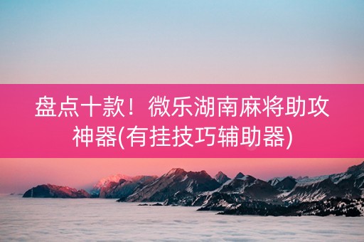 盘点十款！微乐湖南麻将助攻神器(有挂技巧辅助器)