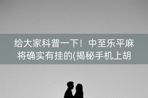 给大家科普一下！中至乐平麻将确实有挂的(揭秘手机上胡牌技巧)
