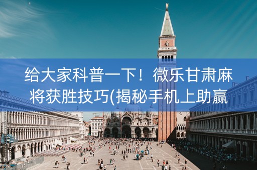 给大家科普一下！微乐甘肃麻将获胜技巧(揭秘手机上助赢神器购买)