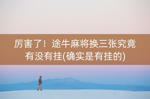 厉害了！途牛麻将换三张究竟有没有挂(确实是有挂的)