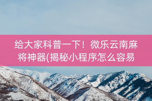给大家科普一下！微乐云南麻将神器(揭秘小程序怎么容易赢)