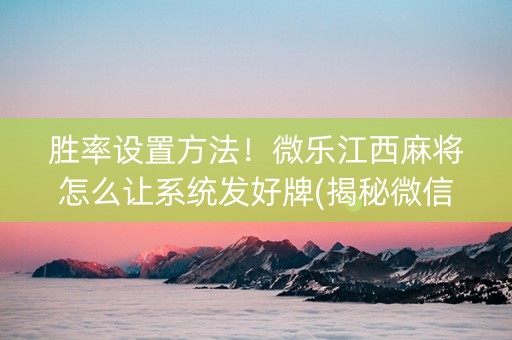 胜率设置方法！微乐江西麻将怎么让系统发好牌(揭秘微信里提高胜率)