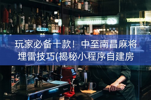 玩家必备十款！中至南昌麻将埋雷技巧(揭秘小程序自建房怎么赢)