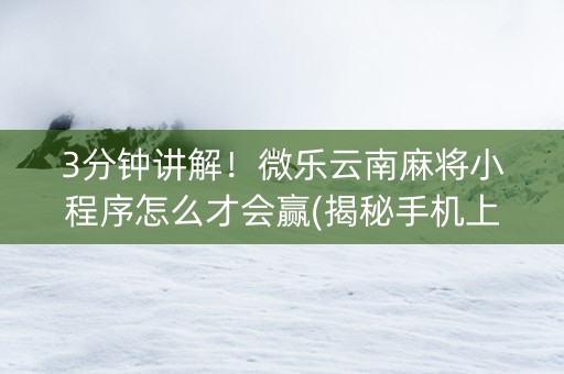 3分钟讲解！微乐云南麻将小程序怎么才会赢(揭秘手机上自建房怎么赢)