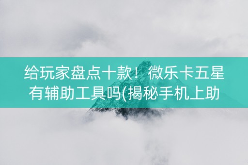 给玩家盘点十款！微乐卡五星有辅助工具吗(揭秘手机上助赢软件)