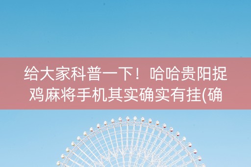 给大家科普一下！哈哈贵阳捉鸡麻将手机其实确实有挂(确实有挂吗)