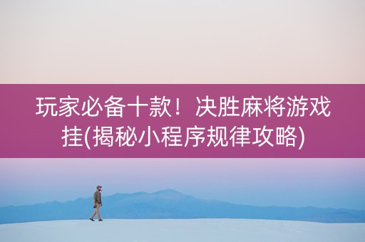 玩家必备十款！决胜麻将游戏挂(揭秘小程序规律攻略)