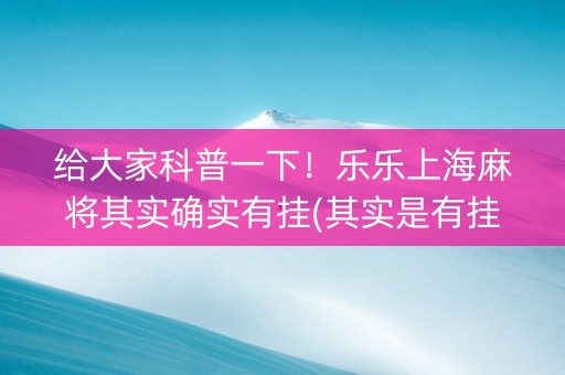 给大家科普一下！乐乐上海麻将其实确实有挂(其实是有挂的)