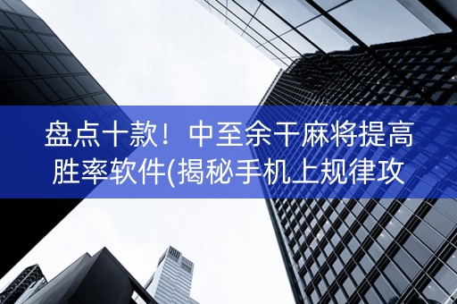 盘点十款！中至余干麻将提高胜率软件(揭秘手机上规律攻略)