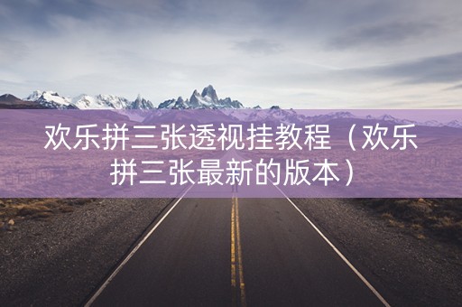 欢乐拼三张透视挂教程（欢乐拼三张最新的版本）
