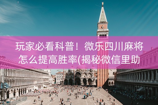 玩家必看科普！微乐四川麻将怎么提高胜率(揭秘微信里助攻神器)