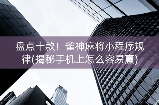 盘点十款！雀神麻将小程序规律(揭秘手机上怎么容易赢)