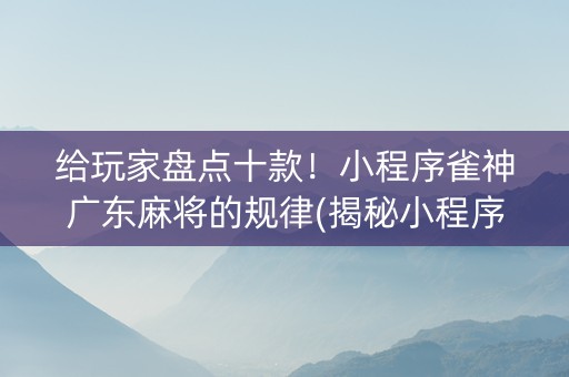 给玩家盘点十款！小程序雀神广东麻将的规律(揭秘小程序系统发好牌)