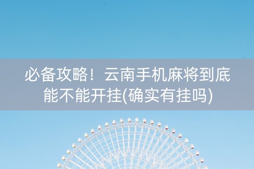 必备攻略！云南手机麻将到底能不能开挂(确实有挂吗)