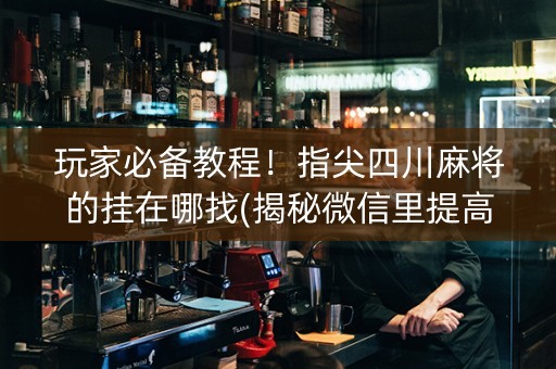 玩家必备教程！指尖四川麻将的挂在哪找(揭秘微信里提高胜率)