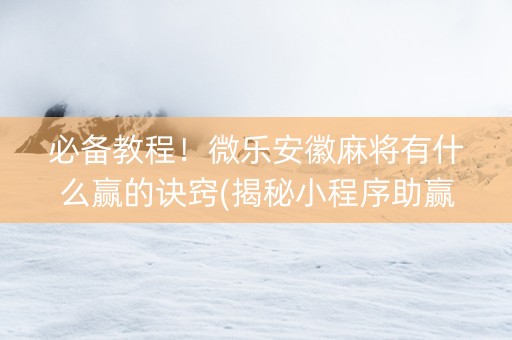 必备教程！微乐安徽麻将有什么赢的诀窍(揭秘小程序助赢神器)
