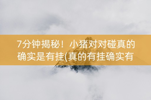 7分钟揭秘！小猪对对碰真的确实是有挂(真的有挂确实有挂)