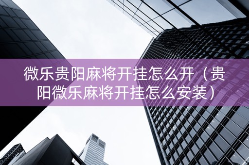 微乐贵阳麻将开挂怎么开（贵阳微乐麻将开挂怎么安装）