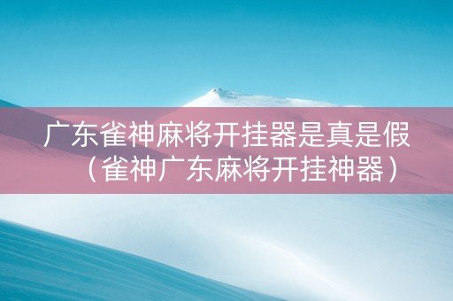广东雀神麻将开挂器是真是假（雀神广东麻将开挂神器）