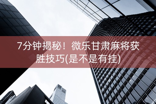 7分钟揭秘！微乐甘肃麻将获胜技巧(是不是有挂)
