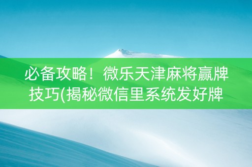 必备攻略！微乐天津麻将赢牌技巧(揭秘微信里系统发好牌)