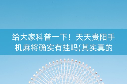 给大家科普一下！天天贵阳手机麻将确实有挂吗(其实真的确实有挂)