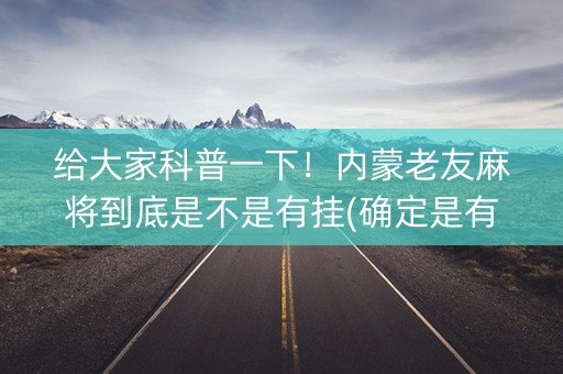 给大家科普一下！内蒙老友麻将到底是不是有挂(确定是有挂)