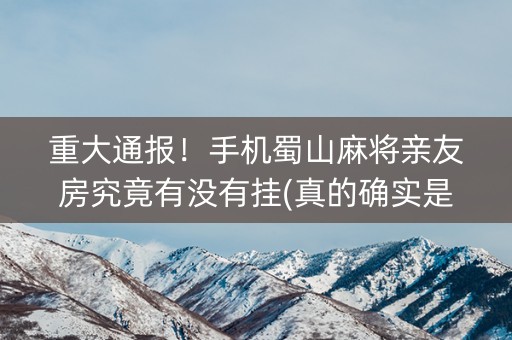 重大通报！手机蜀山麻将亲友房究竟有没有挂(真的确实是有挂)