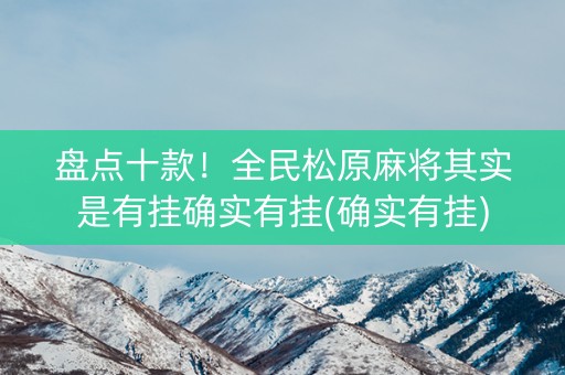 盘点十款！全民松原麻将其实是有挂确实有挂(确实有挂)