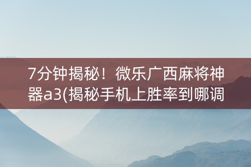 7分钟揭秘！微乐广西麻将神器a3(揭秘手机上胜率到哪调)