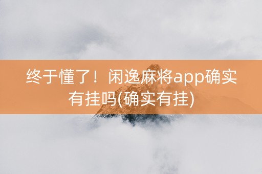终于懂了！闲逸麻将app确实有挂吗(确实有挂)