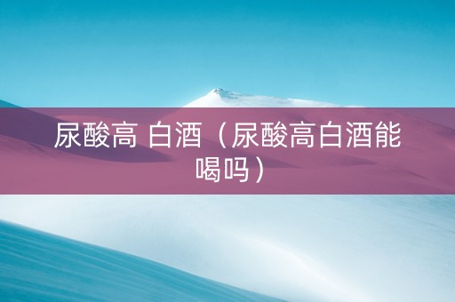 尿酸高 白酒（尿酸高白酒能喝吗）