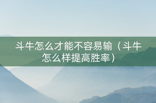 斗牛怎么才能不容易输（斗牛怎么样提高胜率）