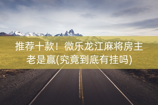 推荐十款！微乐龙江麻将房主老是赢(究竟到底有挂吗)
