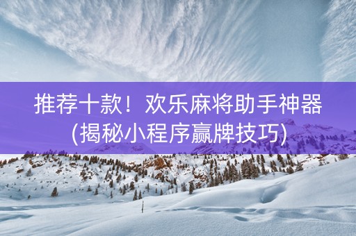 推荐十款！欢乐麻将助手神器(揭秘小程序赢牌技巧)