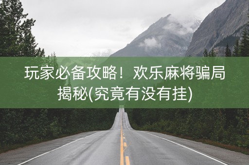 玩家必备攻略！欢乐麻将骗局揭秘(究竟有没有挂)
