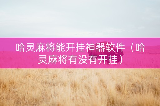 哈灵麻将能开挂神器软件（哈灵麻将有没有开挂）