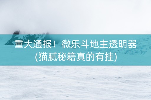 重大通报！微乐斗地主透明器(猫腻秘籍真的有挂)