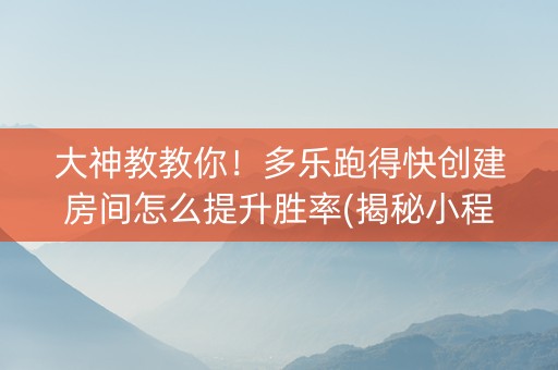 大神教教你！多乐跑得快创建房间怎么提升胜率(揭秘小程序如何让牌变好)