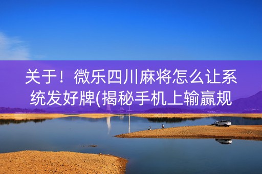 关于！微乐四川麻将怎么让系统发好牌(揭秘手机上输赢规律)