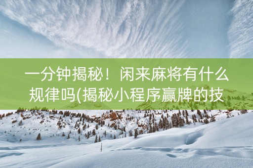 一分钟揭秘！闲来麻将有什么规律吗(揭秘小程序赢牌的技巧)