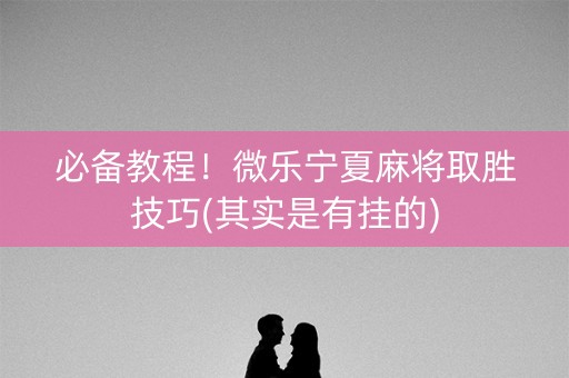 必备教程！微乐宁夏麻将取胜技巧(其实是有挂的)