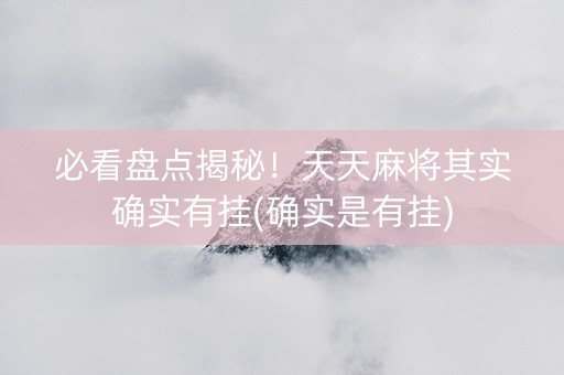 必看盘点揭秘！天天麻将其实确实有挂(确实是有挂)