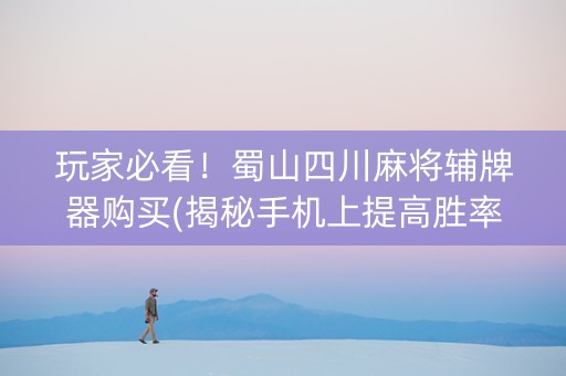 玩家必看！蜀山四川麻将辅牌器购买(揭秘手机上提高胜率)