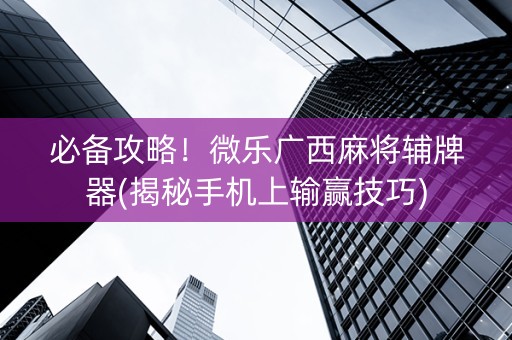 必备攻略！微乐广西麻将辅牌器(揭秘手机上输赢技巧)